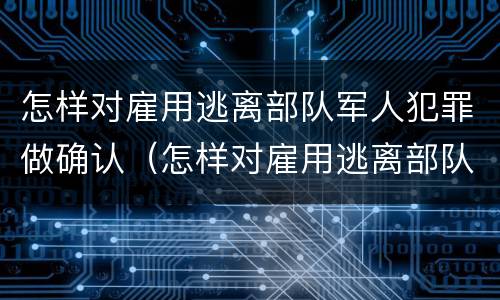 怎样对雇用逃离部队军人犯罪做确认（怎样对雇用逃离部队军人犯罪做确认）