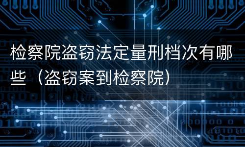 检察院盗窃法定量刑档次有哪些（盗窃案到检察院）