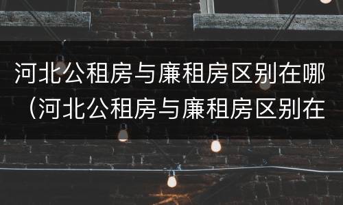 河北公租房与廉租房区别在哪（河北公租房与廉租房区别在哪里）