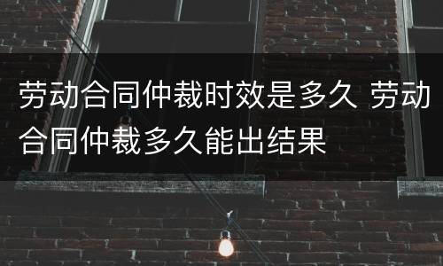 劳动合同仲裁时效是多久 劳动合同仲裁多久能出结果