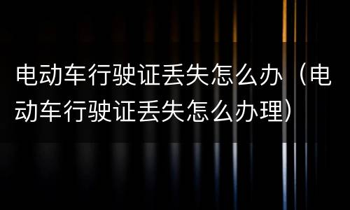 电动车行驶证丢失怎么办（电动车行驶证丢失怎么办理）