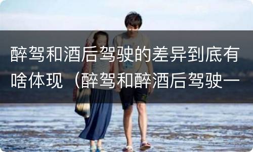 醉驾和酒后驾驶的差异到底有啥体现（醉驾和醉酒后驾驶一样吗?）