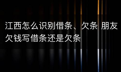 江西怎么识别借条、欠条 朋友欠钱写借条还是欠条
