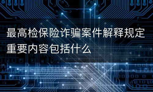 最高检保险诈骗案件解释规定重要内容包括什么