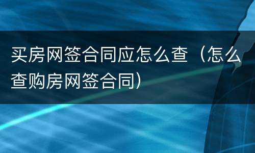 买房网签合同应怎么查（怎么查购房网签合同）