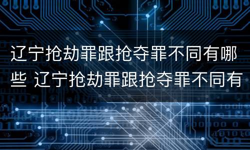 辽宁抢劫罪跟抢夺罪不同有哪些 辽宁抢劫罪跟抢夺罪不同有哪些案件