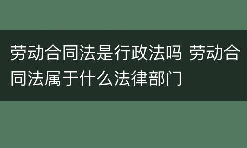 劳动合同法是行政法吗 劳动合同法属于什么法律部门