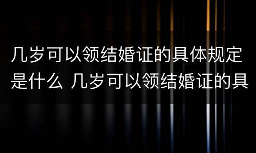 几岁可以领结婚证的具体规定是什么 几岁可以领结婚证的具体规定是什么呢