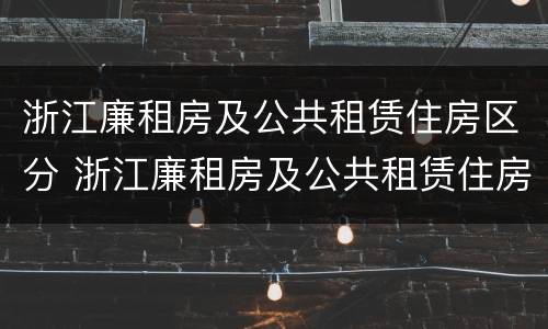 浙江廉租房及公共租赁住房区分 浙江廉租房及公共租赁住房区分图