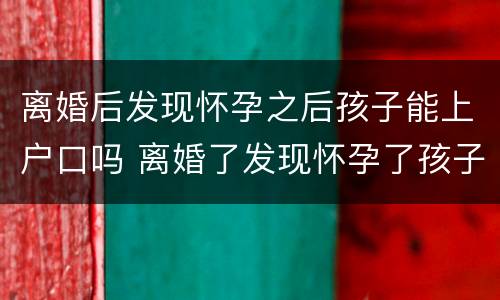 离婚后发现怀孕之后孩子能上户口吗 离婚了发现怀孕了孩子户口怎么办
