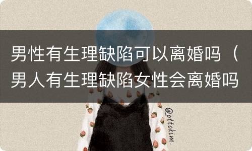 男性有生理缺陷可以离婚吗（男人有生理缺陷女性会离婚吗）