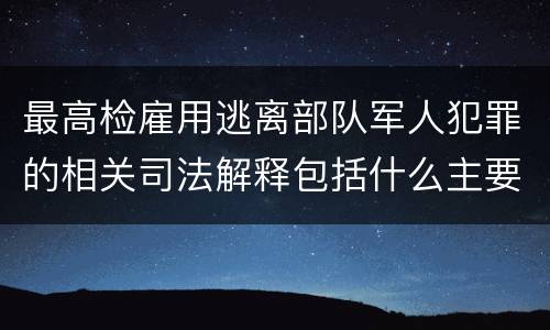 最高检雇用逃离部队军人犯罪的相关司法解释包括什么主要规定