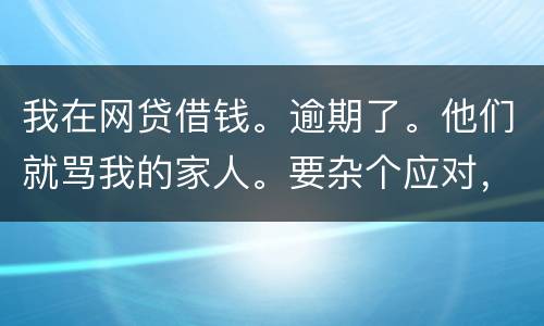 我在网贷借钱。逾期了。他们就骂我的家人。要杂个应对，请帮忙。