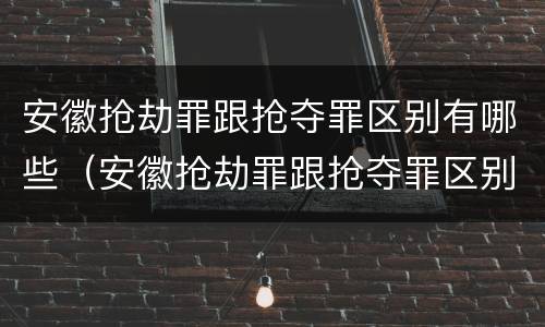 安徽抢劫罪跟抢夺罪区别有哪些（安徽抢劫罪跟抢夺罪区别有哪些方面）