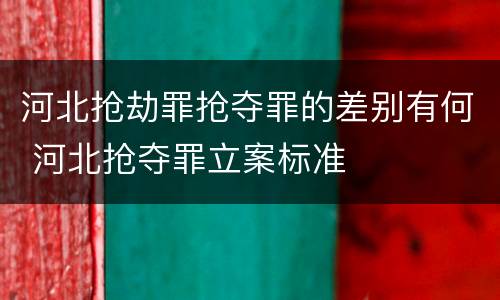 河北抢劫罪抢夺罪的差别有何 河北抢夺罪立案标准