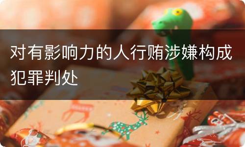 对有影响力的人行贿涉嫌构成犯罪判处