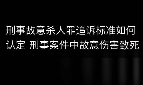 刑事故意杀人罪追诉标准如何认定 刑事案件中故意伤害致死判刑年限