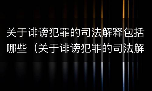 关于诽谤犯罪的司法解释包括哪些（关于诽谤犯罪的司法解释包括哪些情形）