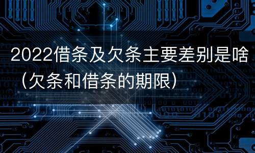 2022借条及欠条主要差别是啥（欠条和借条的期限）