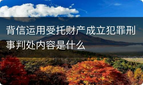 背信运用受托财产成立犯罪刑事判处内容是什么