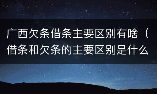 广西欠条借条主要区别有啥（借条和欠条的主要区别是什么?）