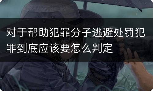 对于帮助犯罪分子逃避处罚犯罪到底应该要怎么判定