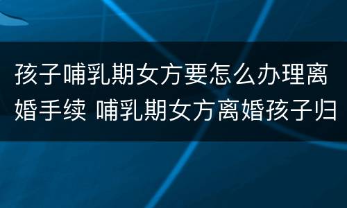 孩子哺乳期女方要怎么办理离婚手续 哺乳期女方离婚孩子归谁抚养