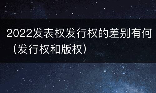 2022发表权发行权的差别有何（发行权和版权）