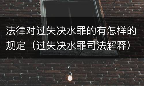 法律对过失决水罪的有怎样的规定（过失决水罪司法解释）