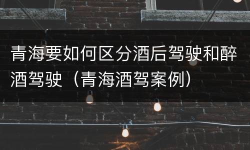青海要如何区分酒后驾驶和醉酒驾驶（青海酒驾案例）