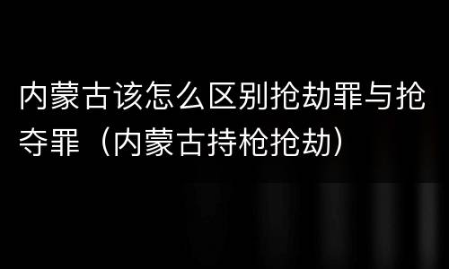 内蒙古该怎么区别抢劫罪与抢夺罪（内蒙古持枪抢劫）