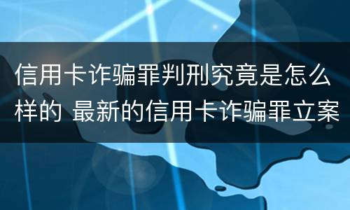 信用卡诈骗罪判刑究竟是怎么样的 最新的信用卡诈骗罪立案量刑标准
