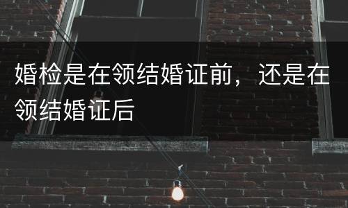 婚检是在领结婚证前，还是在领结婚证后
