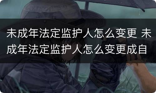 未成年法定监护人怎么变更 未成年法定监护人怎么变更成自己