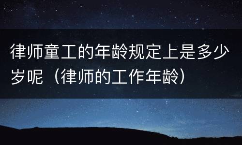 律师童工的年龄规定上是多少岁呢（律师的工作年龄）