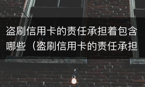 盗刷信用卡的责任承担着包含哪些（盗刷信用卡的责任承担着包含哪些内容）