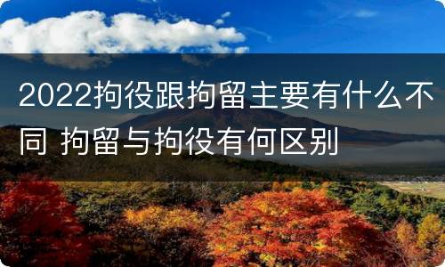 2022拘役跟拘留主要有什么不同 拘留与拘役有何区别