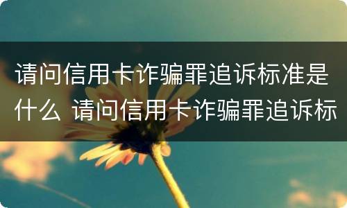请问信用卡诈骗罪追诉标准是什么 请问信用卡诈骗罪追诉标准是什么呢