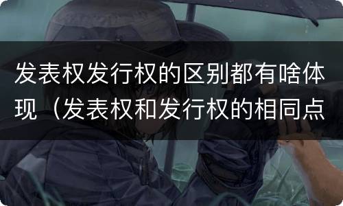 发表权发行权的区别都有啥体现（发表权和发行权的相同点）