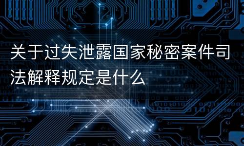 关于过失泄露国家秘密案件司法解释规定是什么