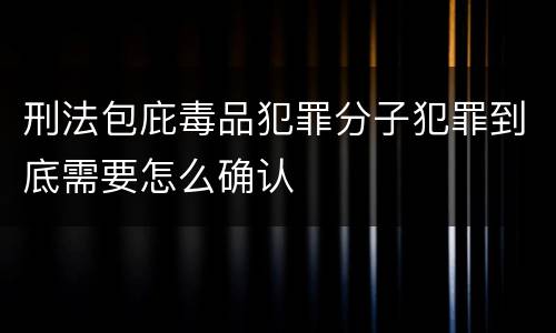 刑法包庇毒品犯罪分子犯罪到底需要怎么确认