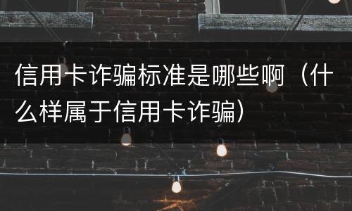 信用卡诈骗标准是哪些啊（什么样属于信用卡诈骗）