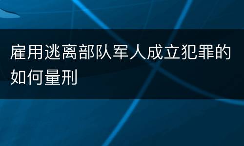 雇用逃离部队军人成立犯罪的如何量刑