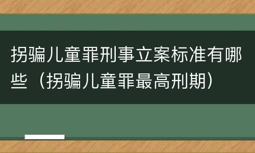 拐骗儿童罪刑事立案标准有哪些（拐骗儿童罪最高刑期）