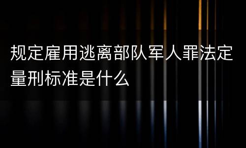 规定雇用逃离部队军人罪法定量刑标准是什么