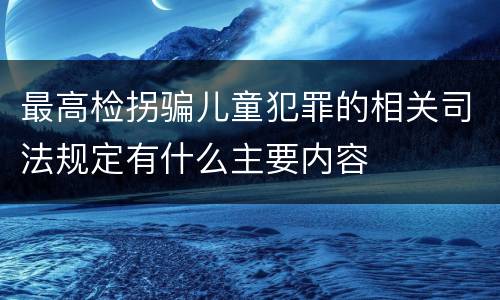 最高检拐骗儿童犯罪的相关司法规定有什么主要内容