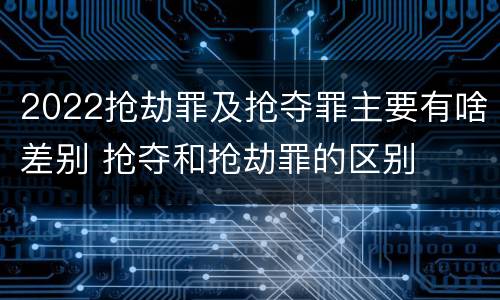 2022抢劫罪及抢夺罪主要有啥差别 抢夺和抢劫罪的区别
