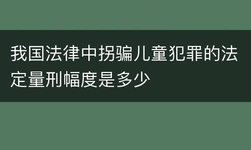 我国法律中拐骗儿童犯罪的法定量刑幅度是多少