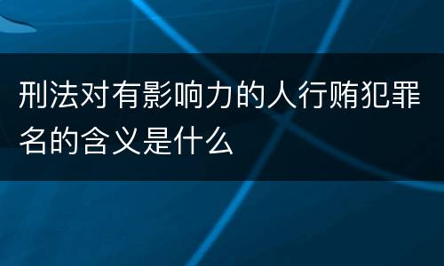 刑法对有影响力的人行贿犯罪名的含义是什么