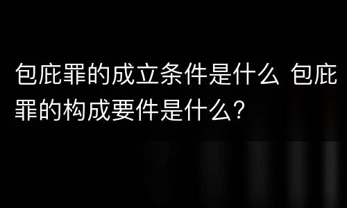 包庇罪的成立条件是什么 包庇罪的构成要件是什么?